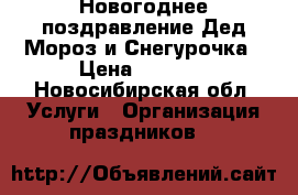 Новогоднее поздравление Дед Мороз и Снегурочка › Цена ­ 1 500 - Новосибирская обл. Услуги » Организация праздников   